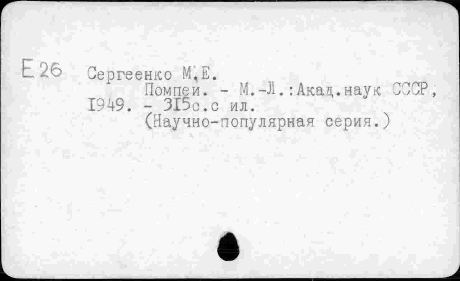 ﻿Е26
Сергеенко М,Е.
Помпеи. - М.-ЛАкад,.наук СССР, 1949. - 315с.с ил.
(Научно-популярная серия.)